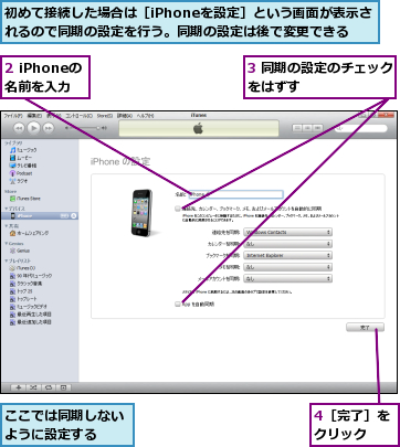 2 iPhoneの 名前を入力,3 同期の設定のチェックをはずす        ,4［完了］をクリック  ,ここでは同期しないように設定する  ,初めて接続した場合は［iPhoneを設定］という画面が表示されるので同期の設定を行う。同期の設定は後で変更できる