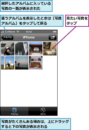 写真がたくさんある場合は、上にドラッグすると下の写真が表示される      ,見たい写真をタップ  ,違うアルバムを表示したときは［写真アルバム］をタップして戻る    ,選択したアルバムに入っている写真の一覧が表示された  