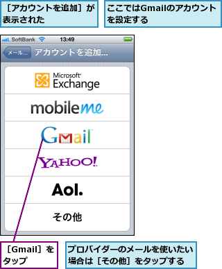 ここではGmailのアカウントを設定する      ,プロバイダーのメールを使いたい場合は［その他］をタップする,［Gmail］をタップ,［アカウントを追加］が表示された      
