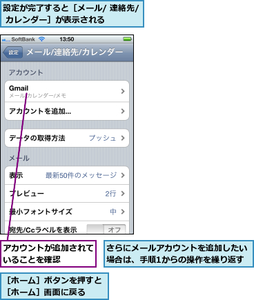 さらにメールアカウントを追加したい場合は、手順1からの操作を繰り返す,アカウントが追加されていることを確認    ,設定が完了すると［メール/ 連絡先/ カレンダー］が表示される    ,［ホーム］ボタンを押すと［ホーム］画面に戻る  