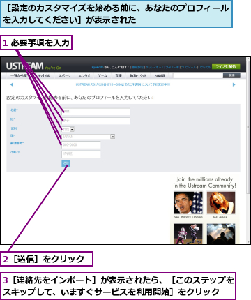1 必要事項を入力,2［送信］をクリック,3［連絡先をインポート］が表示されたら、［このステップをスキップして、いますぐサービスを利用開始］をクリック  ,［設定のカスタマイズを始める前に、あなたのプロフィールを入力してください］が表示された          