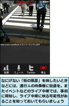 なにげない「街の風景」を映したいときなどには、通行人の肖像権に配慮を。またイベントなどのライブ中継では、事前に周知し、ライブ中継に映る可能性があることを知っておいてもらいましょう