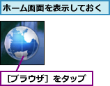 ホーム画面を表示しておく,［ブラウザ］をタップ