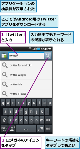 1「twitter」と入力,ここではAndroid用のTwitterアプリをダウンロードする,アプリケーションの検索欄が表示された,キーワードの候補をタップしてもよい,入力途中でもキーワードの候補が表示される　　,２ 虫メガネのアイコンをタップ　　　　　　