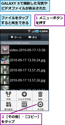 1 メニューボタンを押す　　　　　,GALAXY Sで撮影した写真やビデオファイルが表示された,ファイルをタップすると再生できる,２［その他］‐［コピー］をタップ　　　　　　　