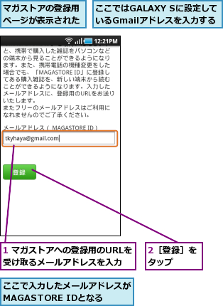 1 マガストアへの登録用のURLを受け取るメールアドレスを入力,2［登録］をタップ  ,ここではGALAXY Sに設定しているGmailアドレスを入力する,ここで入力したメールアドレスがMAGASTORE IDとなる,マガストアの登録用ページが表示された