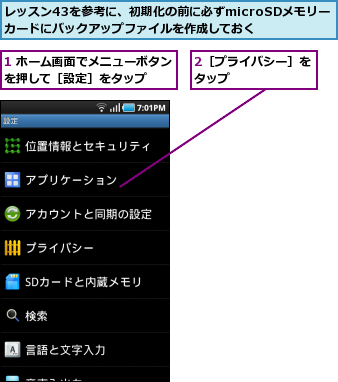 1 ホーム画面でメニューボタンを押して［設定］をタップ  ,2［プライバシー］をタップ      ,レッスン43を参考に、初期化の前に必ずmicroSDメモリーカードにバックアップファイルを作成しておく