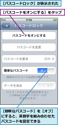 ［パスコードをオンにする］をタップ,［パスコードロック］が表示された,［簡単なパスコード］を［オフ］にすると、英数字を組み合わせたパスコードを設定できる