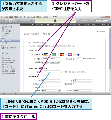 1 クレジットカードの情報や住所を入力　　,2 画面をスクロール,iTunes Cardを使ってApple IDを登録する場合は、［コード］ にiTunes Cardのコードを入力する,［支払い方法を入力する］が表示された　　　　　　