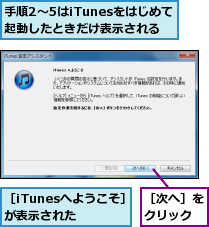 手順2〜5はiTunesをはじめて起動したときだけ表示される,［iTunesへようこそ］が表示された,［次へ］をクリック