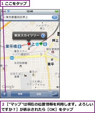 1 ここをタップ,２［“マップ”は現在の位置情報を利用します。よろしいですか？］が表示されたら［OK］をタップ      
