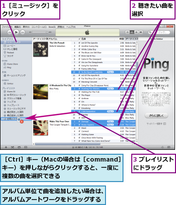 1［ミュージック］をクリック      ,2 聴きたい曲を選択      ,3 プレイリストにドラッグ  ,アルバム単位で曲を追加したい場合は、アルバムアートワークをドラッグする,［Ctrl］キー（Macの場合は［command］キー）を押しながらクリックすると、一度に複数の曲を選択できる