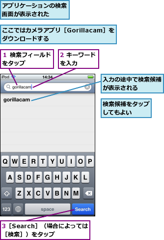 2 キーワードを入力　　　,3［Search］（場合によっては［検索］）をタップ　　,ここではカメラアプリ［Gorillacam］をダウンロードする　　　　　　,アプリケーションの検索画面が表示された　　,入力の途中で検索候補が表示される　　　,検索候補をタップしてもよい　　,１ 検索フィールドをタップ　　　　　