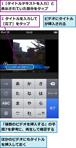 1［タイトルテキストを入力］と表示されていた部分をタップ　　,2 タイトルを入力して［完了］をタップ　　,「複数のビデオを挿入する」の手順7を参考に、再生して確認する,ほかのビデオにもタイトルを挿入しておく　　　　　,ビデオにタイトルが挿入される　　