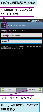 1 Gmailアドレスとパスワードを入力　　,Googleアカウントの設定が開始される　　　,ログイン画面が表示された,２［ログイン］をタップ