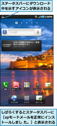 しばらくするとステータスバーに　［spモードメールを正常にインス　トールしまし た。］と表示される,ステータスバーにダウンロード中を示すアイコンが表示される