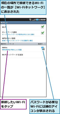 パスワードが必要なWi-Fiには鍵のアイコンが表示される,接続したいWi-Fiをタップ,現在の場所で接続できるWi-Fiの一覧が［Wi-Fiネットワーク］に表示された