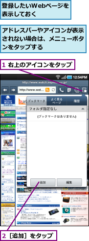 1 右上のアイコンをタップ,2［追加］をタップ,アドレスバーやアイコンが表示されない場合は、メニューボタンをタップする,登録したいWebページを表示しておく　　　　