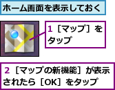 1［マップ］をタップ　　　,ホーム画面を表示しておく,２［マップの新機能］が表示されたら［OK］をタップ