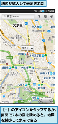 地図が拡大して表示された,［−］のアイコンをタップするか、画面で2本の指を狭めると、地図を縮小して表示できる
