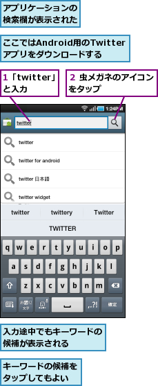 1「twitter」と入力,ここではAndroid用のTwitterアプリをダウンロードする,アプリケーションの検索欄が表示された,キーワードの候補をタップしてもよい,入力途中でもキーワードの候補が表示される　　　　,２ 虫メガネのアイコンをタップ　　　　　　　