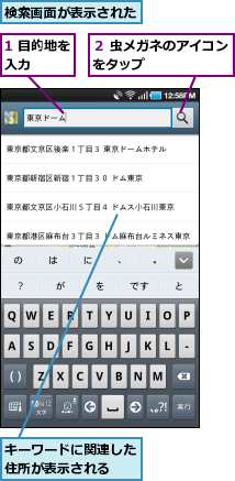 1 目的地を入力　　　,キーワードに関連した住所が表示される　　,検索画面が表示された,２ 虫メガネのアイコンをタップ　　　　　　