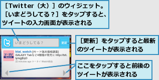 ここをタップすると前後のツイートが表示される　　,［Twitter（大）］のウィジェット。［いまどうしてる？］をタップすると、ツイートの入力画面が表示される,［更新］をタップすると最新のツイートが表示される　　