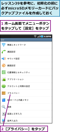 1 ホーム画面でメニューボタンをタップして［設定］をタップ,2［プライバシー］をタップ,レッスン39を参考に、初期化の前に必ずmicroSDメモリーカードにバックアップファイルを作成しておく