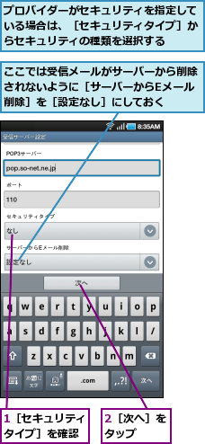 1［セキュリティタイプ］を確認,2［次へ］をタップ　　,ここでは受信メールがサーバーから削除されないように［サーバーからEメール削除］を［設定なし］にしておく,プロバイダーがセキュリティを指定している場合は、［セキュリティタイプ］からセキュリティの種類を選択する