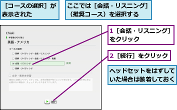 1［会話・リスニング］をクリック　　　　　,2［続行］をクリック,ここでは［会話・リスニング］（推奨コース）を選択する　　,ヘッドセットをはずしていた場合は装着しておく,［コースの選択］が表示された　　　　