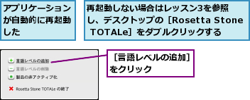 アプリケーションが自動的に再起動した,再起動しない場合はレッスン3を参照し、デスクトップの［Rosetta Stone TOTALe］をダブルクリックする,［言語レベルの追加］をクリック　　　　