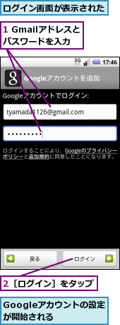 1 Gmailアドレスとパスワードを入力,2［ログイン］をタップ,Googleアカウントの設定が開始される　　,ログイン画面が表示された