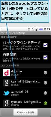 追加したGoogleアカウント　が［同期OFF］となっているときは、タップして同期の項目を設定する