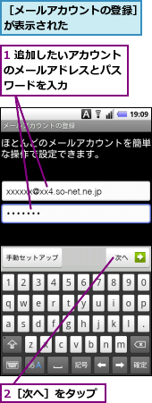 1 追加したいアカウントのメールアドレスとパス　ワードを入力　　,2［次へ］をタップ,［メールアカウントの登録］が表示された　　　　　　