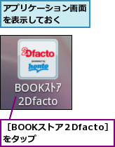 アプリケーション画面を表示しておく　　,［BOOKストア２Dfacto］をタップ　　　　　