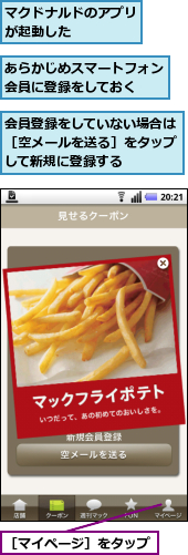 あらかじめスマートフォン会員に登録をしておく　　,マクドナルドのアプリが起動した　　　　,会員登録をしていない場合は［空メールを送る］をタップして新規に登録する,［マイページ］をタップ