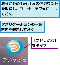 あらかじめTwitterのアカウントを取得し、ユーザーをフォローしておく,アプリケーションの一覧画面を表示しておく　　,［ついっぷる］をタップ　　