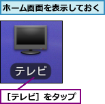 ホーム画面を表示しておく,［テレビ］をタップ