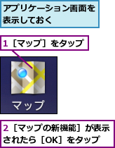 1［マップ］をタップ,2［マップの新機能］が表示されたら［OK］をタップ,アプリケーション画面を表示しておく　　　　