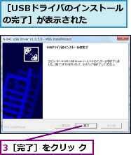 3［完了］をクリッ ク,［USBドライバのインストールの完了］が表示された　　