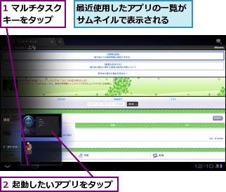 1 マルチタスクキーをタップ  ,2 起動したいアプリをタップ,最近使用したアプリの一覧がサムネイルで表示される  
