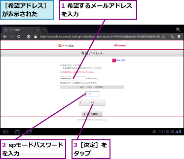 1 希望するメールアドレスを入力　　　　　　　　　,2 spモードパスワードを入力　　　　　　,3［決定］をタップ　　,［希望アドレス］が表示された　　