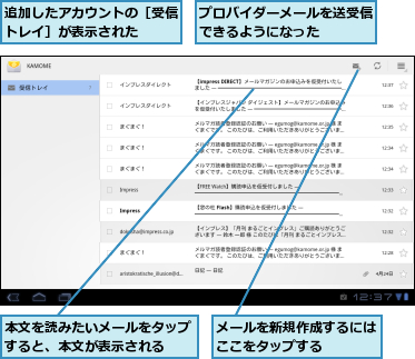 プロバイダーメールを送受信できるようになった　　　,メールを新規作成するにはここをタップする　　　,本文を読みたいメールをタップすると、本文が表示される　　,追加したアカウントの［受信トレイ］が表示された　　