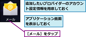 アプリケーション画面を表示しておく　　,追加したいプロバイダーのアカウント設定情報を用意しておく　　　,［メール］をタップ