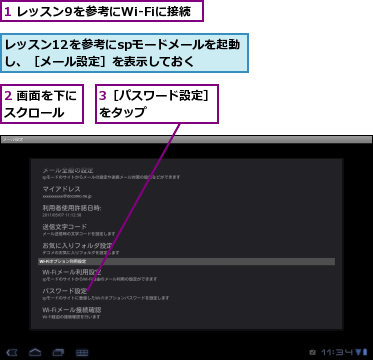 1 レッスン9を参考にWi-Fiに接続,2 画面を下にスクロール　　,3［パスワード設定］をタップ　　　　　　,レッスン12を参考にspモードメールを起動し、［メール設定］を表示しておく