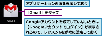 Googleアカウントを設定していないときは ［Googleアカウントでログイン］が表示さ　れるので、レッスン6を参考に設定しておく,アプリケーション画面を表示しておく,［Gmail］をタップ