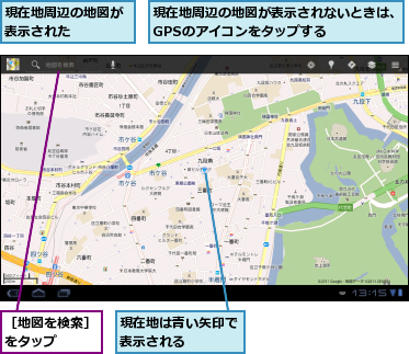 現在地は青い矢印で表示される　　　　,現在地周辺の地図が表示された　　　,現在地周辺の地図が表示されないときは、GPSのアイコンをタップする　　　,［地図を検索］をタップ　　　