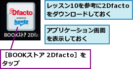 アプリケーション画面を表示しておく　　　,レッスン10を参考に2Dfactoをダウンロードしておく,［BOOKストア 2Dfacto］をタップ　　　　　　
