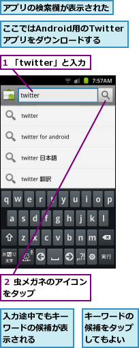 1 「twitter」と入力,ここではAndroid用のTwitterアプリをダウンロードする,アプリの検索欄が表示された,キーワードの候補をタップしてもよい,入力途中でもキーワードの候補が表示される,２ 虫メガネのアイコンをタップ　　　　　　