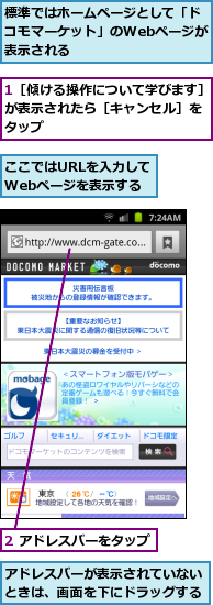 1［傾ける操作について学びます］が表示されたら［キャンセル］を　タップ　　,2 アドレスバーをタップ,ここではURLを入力してWebページを表示する,アドレスバーが表示されていないときは、画面を下にドラッグする,標準ではホームページとして「ドコモマーケット」のWebページが表示される